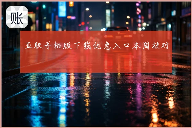 亚联手机版下载优惠入口本周核对