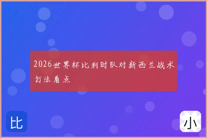 2026世界杯比利时队对新西兰战术打法看点
