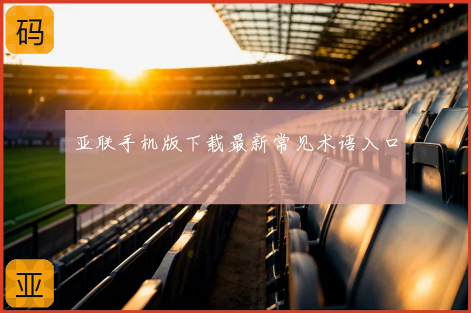 亚联手机版下载最新常见术语入口