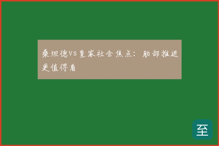 桑坦德vs皇家社会焦点:肋部推进更值得看