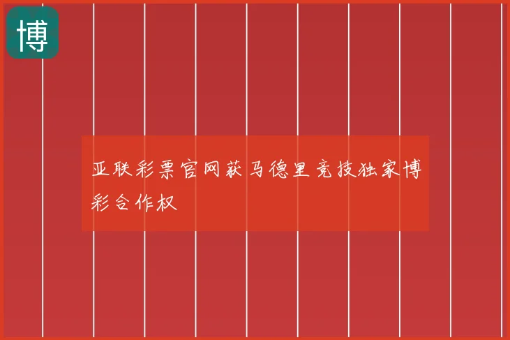 亚联彩票官网获马德里竞技独家博彩合作权