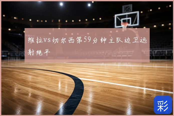 维拉vs切尔西第59分钟主队边卫远射绝平